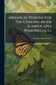 Title: Arsenical Poisons For The Codling Moth (carpocapsa Pomonella, L.), Author: Stephen Alfred Forbes