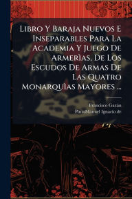 Title: Libro Y Baraja Nuevos E Inseparables Para La Academia Y Juego De ArmerÃ¬as, De Los Escudos De Armas De Las Quatro MonarquÃ¬as Mayores ..., Author: Francisco Gazïn