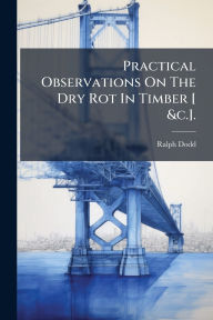 Title: Practical Observations On The Dry Rot In Timber [ &c.]., Author: Ralph Dodd