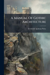 Title: A Manual Of Gothic Architecture, Author: Frederick Apthorp Paley