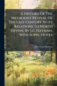 Title: A History Of The Methodist Revival Of The Last Century In Its Relations To North Devon, By J.g. Hayman, With Suppl. Notes, Author: John Gould Hayman
