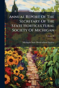 Title: Annual Report Of The Secretary Of The State Horticultural Society Of Michigan, Author: Michigan State Horticultural Society