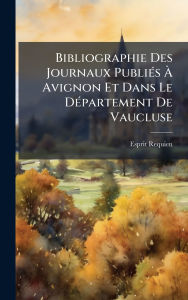 Title: Bibliographie Des Journaux Publiï¿½(c)s ï¿½€ Avignon Et Dans Le Dï¿½(c)partement De Vaucluse, Author: Esprit Requien