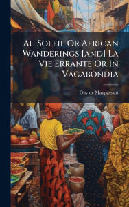 Title: Au Soleil Or African Wanderings [and] La Vie Errante Or In Vagabondia, Author: Guy de Maupassant