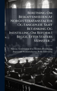 Title: Beretning Om Beskaffenheden Af Norges Strafanstalter Og Fangepleie Samt Betï¿½]nking Og Indstilling Om Reform I Begge, Efter Staters Mï¿½, nster ..., Author: Norway Commission Til at Meddele Betï