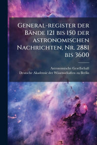 Title: General-register der Bï¿½nde 121 bis 150 der astronomischen Nachrichten, Nr. 2881 bis 3600, Author: Astronomische Gesellschaft (Germany)