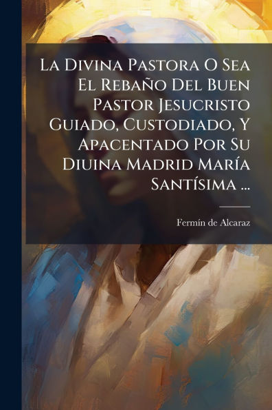 La Divina Pastora O Sea El Rebaï¿½o Del Buen Pastor Jesucristo Guiado, Custodiado, Y Apacentado Por Su Diuina Madrid Marï¿½-a Santï¿½-sima ...