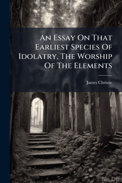An Essay On That Earliest Species Of Idolatry, The Worship Elements