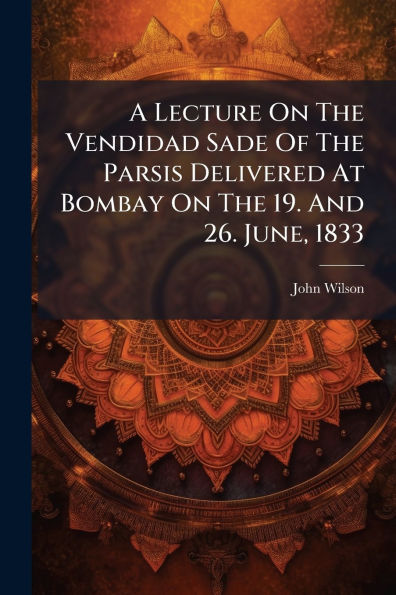 A Lecture On The Vendidad Sade Of Parsis Delivered At Bombay 19. And 26. June, 1833