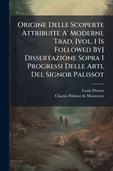 Origine Delle Scoperte Attribuite A' Moderni. Trad. [vol. 1 Is Followed By] Dissertazione Sopra I Progressi Arti, Del Signor Palissot