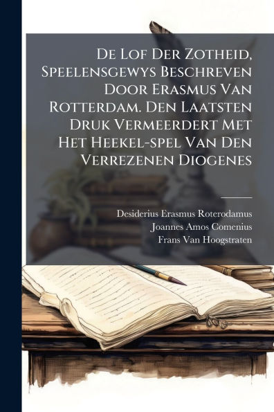 De Lof Der Zotheid, Speelensgewys Beschreven Door Erasmus Van Rotterdam. Den Laatsten Druk Vermeerdert Met Het Heekel-spel Verrezenen Diogenes