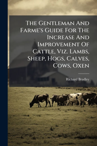 The Gentleman And Farme's Guide For Increase Improvement Of Cattle, Viz. Lambs, Sheep, Hogs, Calves, Cows, Oxen