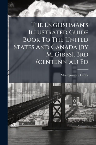The Englishman's Illustrated Guide Book To United States And Canada [by M. Gibbs]. 3rd (centennial) Ed