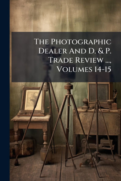 The Photographic Dealer And D. & P. Trade Review ..., Volumes 14-15