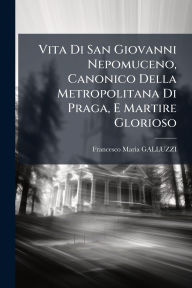 Title: Vita Di San Giovanni Nepomuceno, Canonico Della Metropolitana Di Praga, E Martire Glorioso, Author: Francesco Maria Galluzzi