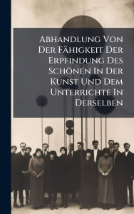 Title: Abhandlung Von Der Fï¿½higkeit Der Erpfindung Des Schï¿½nen In Der Kunst Und Dem Unterrichte In Derselben, Author: Anonymous
