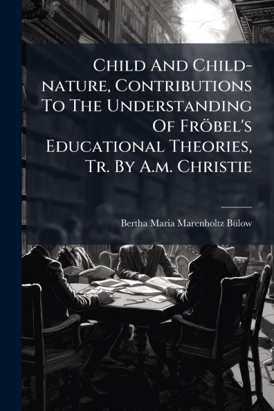 Child And Child-nature, Contributions To The Understanding Of Frï¿½bel's Educational Theories, Tr. By A.m. Christie