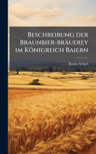 Title: Beschreibung der Braunbier-brï¿½uerey im Kï¿½nigreich Baiern, Author: Benno Scharl