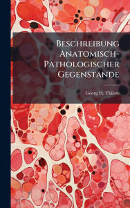 Title: Beschreibung Anatomisch-Pathologischer Gegenstï¿½nde, Author: Georg H Thilow