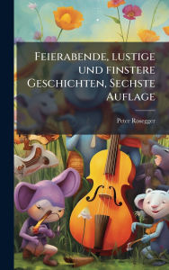 Title: Feierabende, lustige und finstere Geschichten, Sechste Auflage, Author: Peter Rosegger