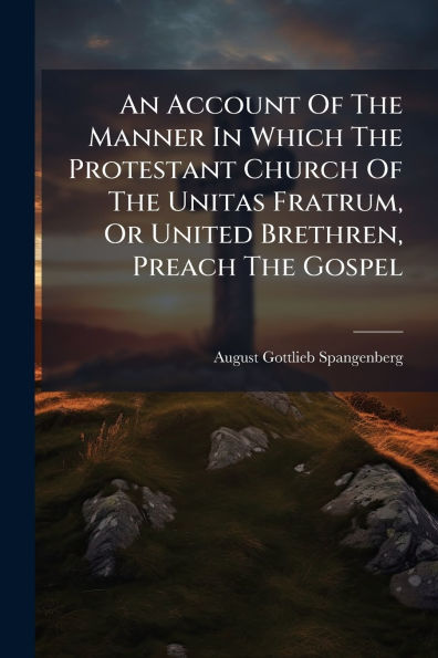 An Account Of The Manner Which Protestant Church Unitas Fratrum, Or United Brethren, Preach Gospel