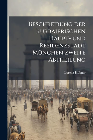 Beschreibung der Kurbaierischen Haupt- und Residenzstadt Mï¿½1/4nchen zweite Abtheilung