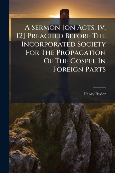 A Sermon [on Acts. Iv, 12] Preached Before The Incorporated Society For Propagation Of Gospel Foreign Parts