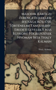 Title: Mï¿½sodik Rï¿½kï¿½3czi Ferencz Fejedelem IfjÃ°sï¿½ga 1676-1701; Tï¿½rtï¿½(c)nelmi Tanulmï¿½ny. Eredeti Levelek S Mï¿½s EgykorÃ° Fï¿½ljegyzï¿½(c)sek Nyomï¿½n ï¿½rta Thaly Kï¿½lmï¿½n, Author: Thaly Kïlmïn 1839-1909