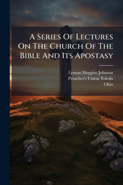A Series Of Lectures On The Church Bible And Its Apostasy