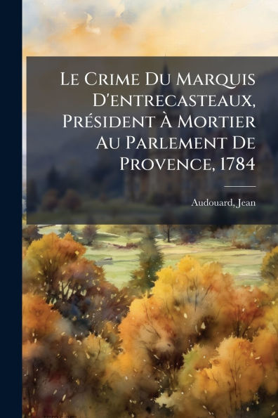 Le Crime Du Marquis D'entrecasteaux, Prï¿½(c)sident ï¿½ Mortier Au Parlement De Provence, 1784