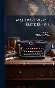 Title: Madarï¿½sz Viktor, ï¿½‰lete ï¿½‰s Mvei, Author: Lyka Kïroly 1869-1965