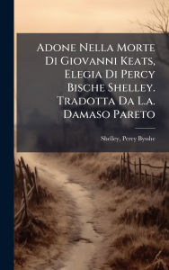 Title: Adone Nella Morte Di Giovanni Keats, Elegia Di Percy Bische Shelley. Tradotta Da L.a. Damaso Pareto, Author: Percy Bysshe 1792-1822 Shelley