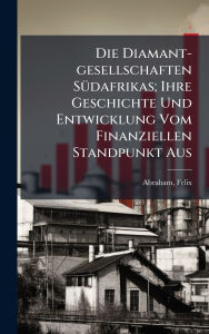 Title: Die Diamant-gesellschaften Sï¿½1/4dafrikas; Ihre Geschichte Und Entwicklung Vom Finanziellen Standpunkt Aus, Author: Abraham Felix