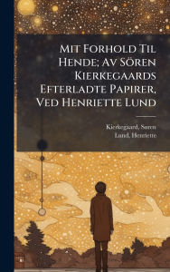 Title: Mit Forhold Til Hende; Av Sï¿½ren Kierkegaards Efterladte Papirer, Ved Henriette Lund, Author: Kierkegaard Sï Ren 1813-1855