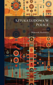 Title: Sztuka Ludowa W Polsce, Author: Mokowski Kazimierz 1869-1905