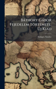 Title: Bï¿½thory Gï¿½bor Fejedelem Tï¿½rtï¿½(c)nete. ï¿½šj Kiad, Author: Szilïgyi Sïndor 1827-1899