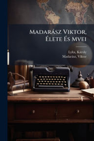 Title: Madarï¿½sz Viktor, ï¿½‰lete ï¿½‰s Mvei, Author: Lyka Kïroly 1869-1965