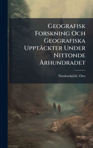 Title: Geografisk Forskning Och Geografiska Upptï¿½ckter Under Nittonde ï¿½...rhundradet, Author: Nordenskjïld Otto 1869-1928