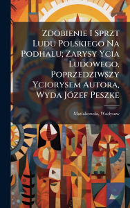 Title: Zdobienie I Sprzt Ludu Polskiego Na Podhalu; Zarysy Ycia Ludowego. Poprzedziwszy Yciorysem Autora, Wyda Jï¿½3zef Peszke, Author: Matlakowski Wadysaw 1851-1895