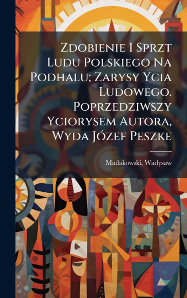 Zdobienie I Sprzt Ludu Polskiego Na Podhalu; Zarysy Ycia Ludowego. Poprzedziwszy Yciorysem Autora, Wyda Jï¿½3zef Peszke