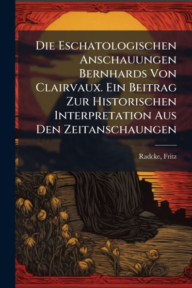 Die Eschatologischen Anschauungen Bernhards Von Clairvaux. Ein Beitrag Zur Historischen Interpretation Aus Den Zeitanschaungen
