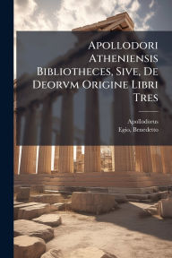 Title: Apollodori Atheniensis Bibliotheces, Sive, De Deorvm Origine Libri Tres, Author: Apollodorus