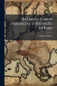 Title: Bï¿½thory Gï¿½bor Fejedelem Tï¿½rtï¿½(c)nete. ï¿½šj Kiad, Author: Szilïgyi Sïndor 1827-1899