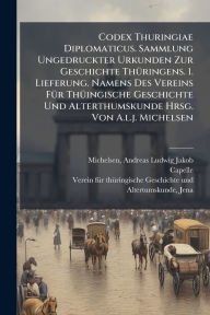 Title: Codex Thuringiae Diplomaticus. Sammlung Ungedruckter Urkunden Zur Geschichte Thï¿½1/4ringens. 1. Lieferung. Namens Des Vereins Fï¿½1/4r Thï¿½1/4ingische Geschichte Und Alterthumskunde Hrsg. Von A.l.j. Michelsen, Author: Andreas Ludwig Jakob 1801 Michelsen