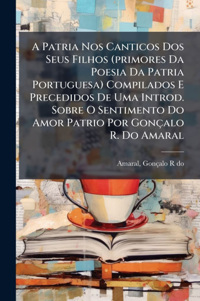 A Patria Nos Canticos Dos Seus Filhos (primores Da Poesia Portuguesa) Compilados E Precedidos De Uma Introd. Sobre O Sentimento Do Amor Patrio Por Gon�alo R. Amaral