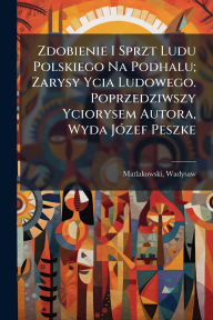 Title: Zdobienie I Sprzt Ludu Polskiego Na Podhalu; Zarysy Ycia Ludowego. Poprzedziwszy Yciorysem Autora, Wyda Jï¿½3zef Peszke, Author: Matlakowski Wadysaw 1851-1895