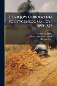 Title: Z Dziejï¿½3w Odrodzenia Politycznego Galicyi, 1859-1873, Author: Micha Bobrzynski