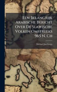 Title: Een Belangrijk Arabische Bericht Over De Slawische Volken Omstreeks 965 N. Ch, Author: Michael Jan Goeje