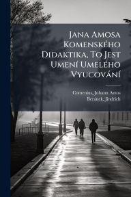 Title: Jana Amosa Komenskï¿½(c)ho Didaktika, To Jest Umenï¿½- Umelï¿½(c)ho Vyucovï¿½nï¿½-, Author: Johann Amos 1592-1670 Comenius