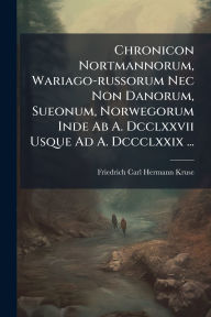 Title: Chronicon Nortmannorum, Wariago-russorum Nec Non Danorum, Sueonum, Norwegorum Inde Ab A. Dcclxxvii Usque Ad A. Dccclxxix ..., Author: Friedrich Carl Hermann Kruse